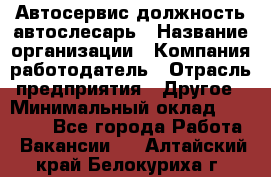 Автосервис-должность автослесарь › Название организации ­ Компания-работодатель › Отрасль предприятия ­ Другое › Минимальный оклад ­ 40 000 - Все города Работа » Вакансии   . Алтайский край,Белокуриха г.